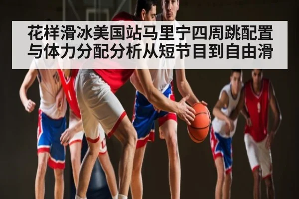 花样滑冰美国站马里宁四周跳配置与体力分配分析从短节目到自由滑