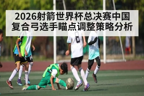 2026射箭世界杯总决赛中国复合弓选手瞄点调整策略分析